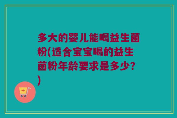 多大的婴儿能喝益生菌粉(适合宝宝喝的益生菌粉年龄要求是多少？)
