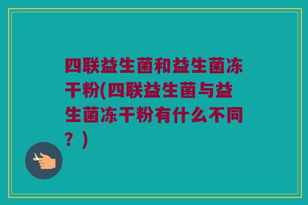 四联益生菌和益生菌冻干粉(四联益生菌与益生菌冻干粉有什么不同？)