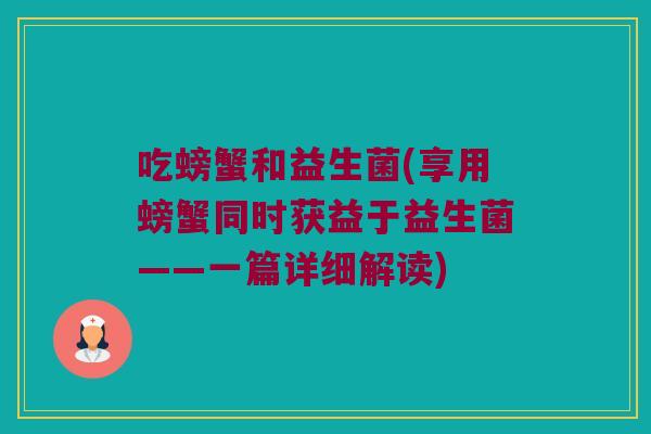 吃螃蟹和益生菌(享用螃蟹同时获益于益生菌——一篇详细解读)