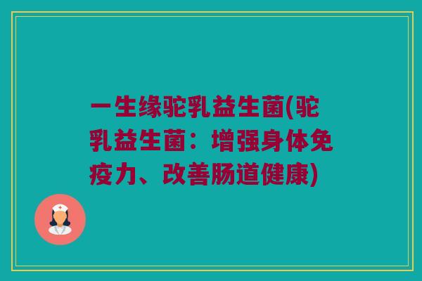 一生缘驼乳益生菌(驼乳益生菌：增强身体免疫力、改善肠道健康)