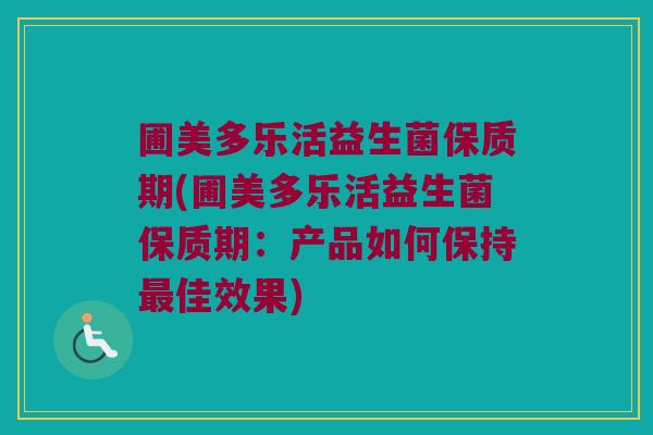 圃美多乐活益生菌保质期(圃美多乐活益生菌保质期:产品如何保持佳效果) 圃美多乐活益生菌保质期(圃美多乐活益生菌保质期:产品如何保持佳效果)
