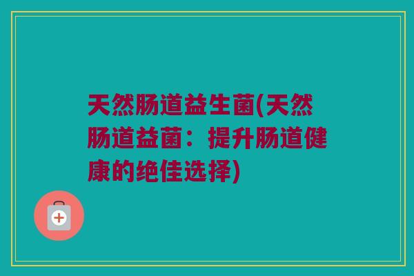天然肠道益生菌(天然肠道益菌：提升肠道健康的绝佳选择)
