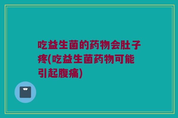 吃益生菌的药物会肚子疼(吃益生菌药物可能引起腹痛)