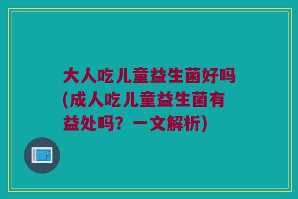 大人吃儿童益生菌好吗(成人吃儿童益生菌有益处吗？一文解析)