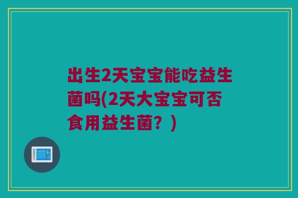 出生2天宝宝能吃益生菌吗(2天大宝宝可否食用益生菌？)
