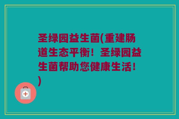 圣绿园益生菌(重建肠道生态平衡！圣绿园益生菌帮助您健康生活！)
