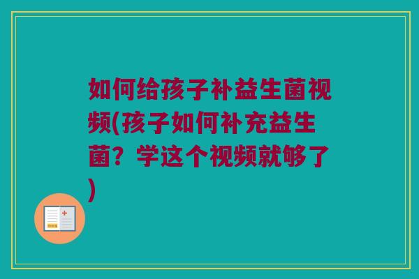 如何给孩子补益生菌视频(孩子如何补充益生菌?学这个视频就够了) 如何给孩子补益生菌视频(孩子如何补充益生菌?学这个视频就够了)