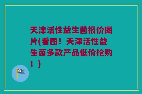 天津活性益生菌报价图片(看图！天津活性益生菌多款产品低价抢购！)