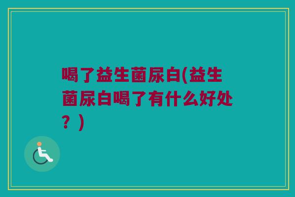 喝了益生菌尿白(益生菌尿白喝了有什么好处？)