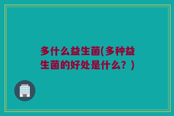 多什么益生菌(多种益生菌的好处是什么？)