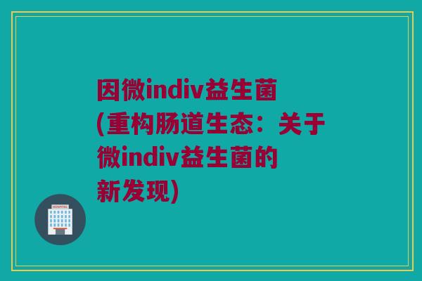 因微indiv益生菌(重构肠道生态：关于微indiv益生菌的新发现)