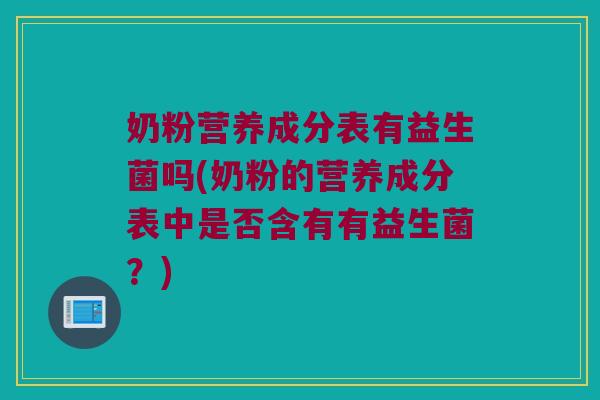 奶粉营养成分表有益生菌吗(奶粉的营养成分表中是否含有有益生菌？)