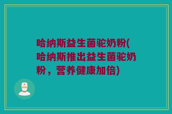 哈纳斯益生菌驼奶粉(哈纳斯推出益生菌驼奶粉，营养健康加倍)