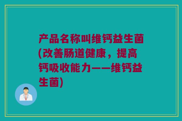 产品名称叫维钙益生菌(改善肠道健康，提高钙吸收能力——维钙益生菌)