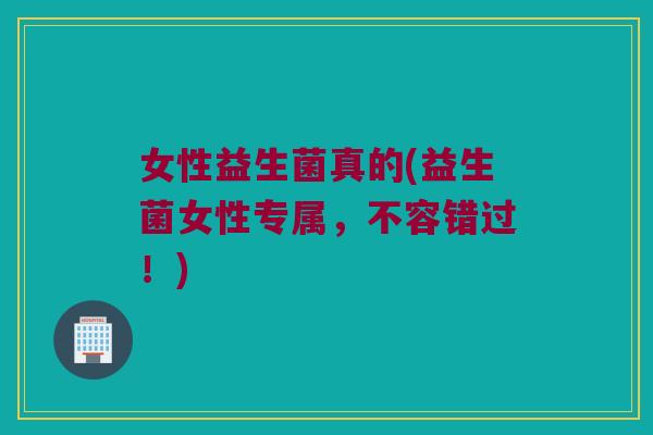 女性益生菌真的(益生菌女性专属，不容错过！)