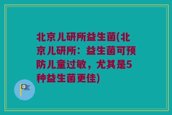 北京儿研所益生菌(北京儿研所：益生菌可预防儿童过敏，尤其是5种益生菌更佳)