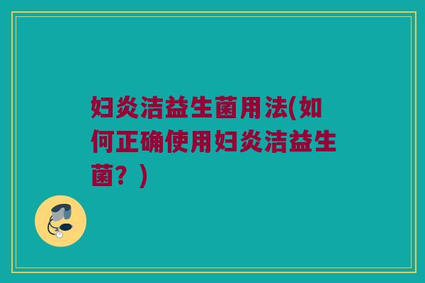 妇炎洁益生菌用法(如何正确使用妇炎洁益生菌？)