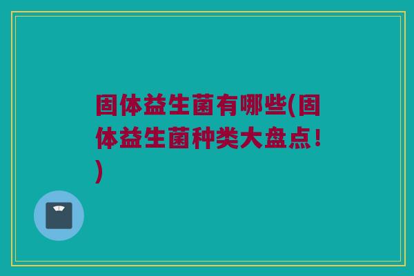 固体益生菌有哪些(固体益生菌种类大盘点！)