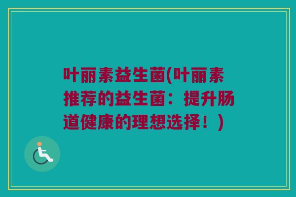 叶丽素益生菌(叶丽素推荐的益生菌：提升肠道健康的理想选择！)