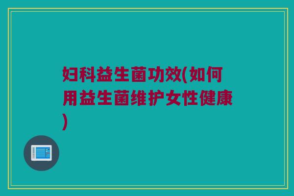 妇科益生菌功效(如何用益生菌维护女性健康)