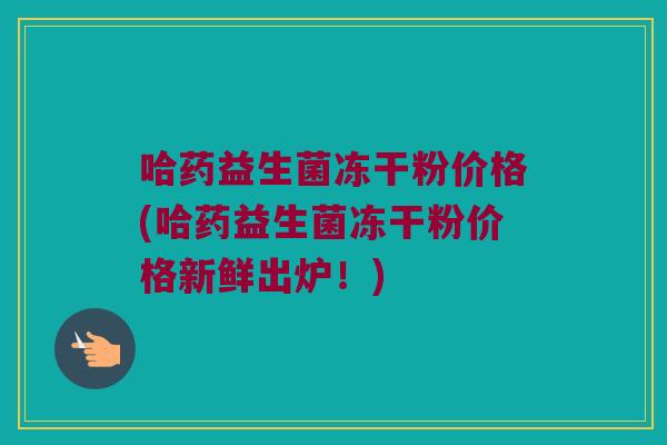 哈药益生菌冻干粉价格(哈药益生菌冻干粉价格新鲜出炉！)