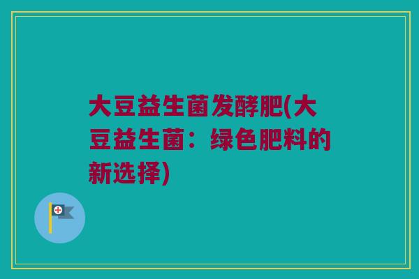 大豆益生菌发酵肥(大豆益生菌：绿色肥料的新选择)