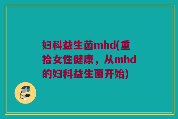 妇科益生菌mhd(重拾女性健康，从mhd的妇科益生菌开始)