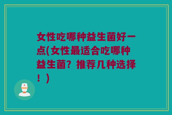 女性吃哪种益生菌好一点(女性适合吃哪种益生菌?推荐几种选择!) 女性吃哪种益生菌好一点(女性适合吃哪种益生菌?推荐几种选择!)