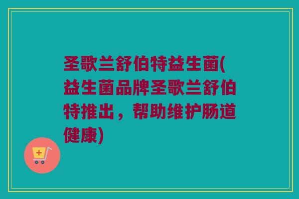 圣歌兰舒伯特益生菌(益生菌品牌圣歌兰舒伯特推出,帮助维护肠道健康) 圣歌兰舒伯特益生菌(益生菌品牌圣歌兰舒伯特推出,帮助维护肠道健康)