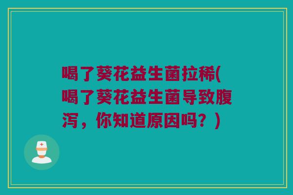喝了葵花益生菌拉稀(喝了葵花益生菌导致腹泻，你知道原因吗？)
