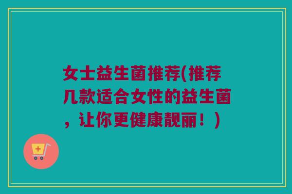 女士益生菌推荐(推荐几款适合女性的益生菌，让你更健康靓丽！)