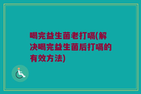 喝完益生菌老打嗝(解决喝完益生菌后打嗝的有效方法) 喝完益生菌老打嗝(解决喝完益生菌后打嗝的有效方法)