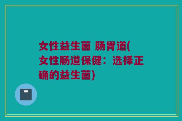 女性益生菌 肠胃道(女性肠道保健：选择正确的益生菌)