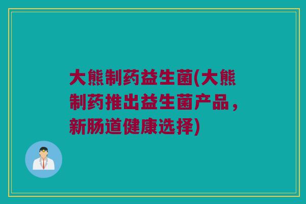 大熊制药益生菌(大熊制药推出益生菌产品,新肠道健康选择) 大熊制药益生菌(大熊制药推出益生菌产品,新肠道健康选择)