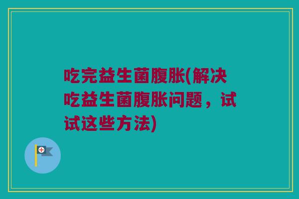 吃完益生菌腹胀(解决吃益生菌腹胀问题，试试这些方法)