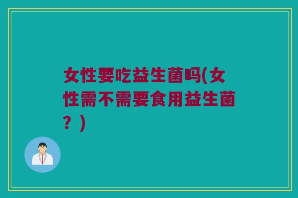 女性要吃益生菌吗(女性需不需要食用益生菌?) 女性要吃益生菌吗(女性需不需要食用益生菌?)