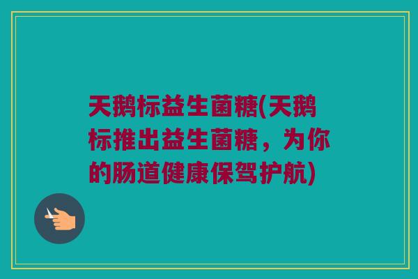 天鹅标益生菌糖(天鹅标推出益生菌糖，为你的肠道健康保驾护航)