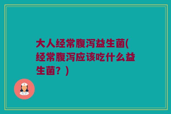 大人经常腹泻益生菌(经常腹泻应该吃什么益生菌？)