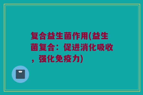 复合益生菌作用(益生菌复合:促进消化吸收,强化力) 复合益生菌作用(益生菌复合:促进消化吸收,强化力)
