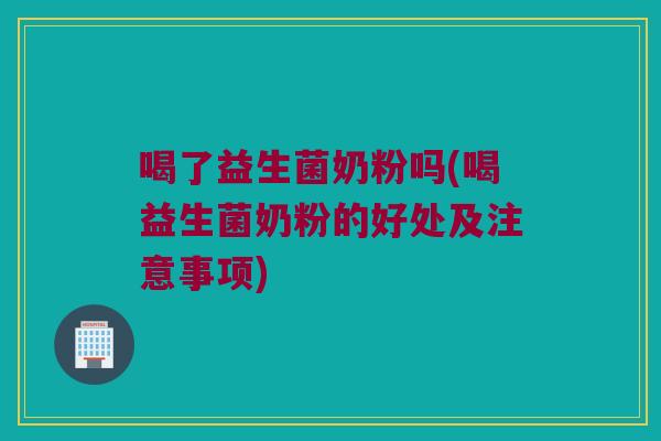 喝了益生菌奶粉吗(喝益生菌奶粉的好处及注意事项)