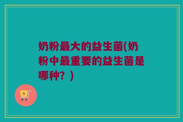奶粉最大的益生菌(奶粉中最重要的益生菌是哪种？)