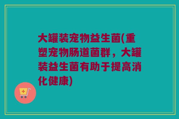 大罐装宠物益生菌(重塑宠物肠道菌群，大罐装益生菌有助于提高消化健康)