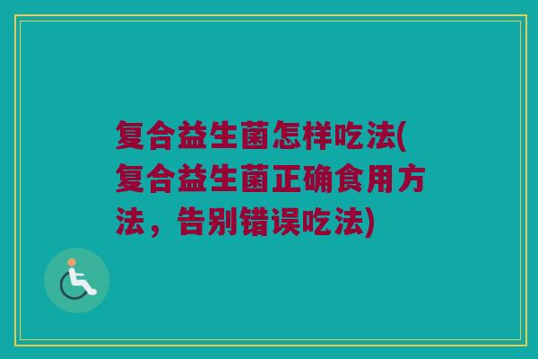 复合益生菌怎样吃法(复合益生菌正确食用方法,告别错误吃法) 复合益生菌怎样吃法(复合益生菌正确食用方法,告别错误吃法)
