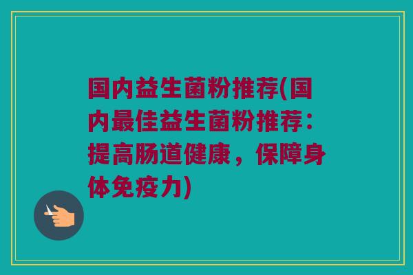 国内益生菌粉推荐(国内最佳益生菌粉推荐：提高肠道健康，保障身体免疫力)