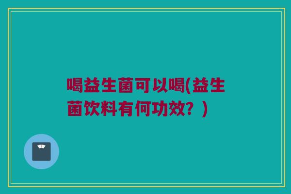 喝益生菌可以喝(益生菌饮料有何功效？)