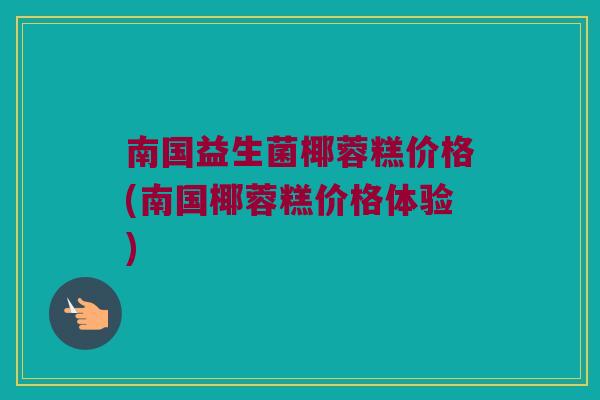 南国益生菌椰蓉糕价格(南国椰蓉糕价格体验)