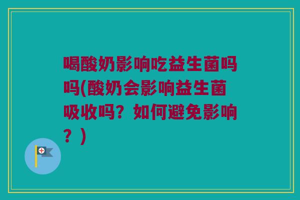 喝酸奶影响吃益生菌吗吗(酸奶会影响益生菌吸收吗？如何避免影响？)