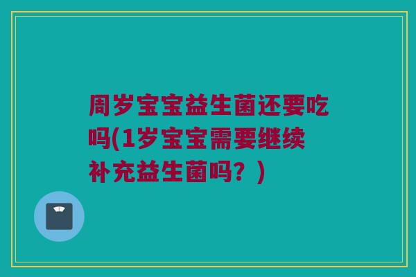 周岁宝宝益生菌还要吃吗(1岁宝宝需要继续补充益生菌吗?) 周岁宝宝益生菌还要吃吗(1岁宝宝需要继续补充益生菌吗?)