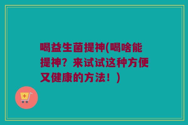 喝益生菌提神(喝啥能提神？来试试这种方便又健康的方法！)