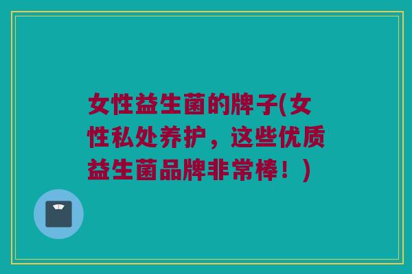 女性益生菌的牌子(女性私处养护，这些优质益生菌品牌非常棒！)